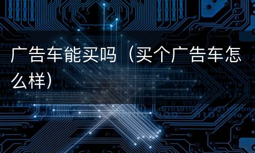 广告车能买吗（买个广告车怎么样）