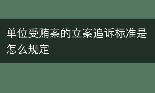 单位受贿案的立案追诉标准是怎么规定