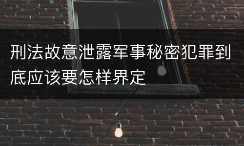 刑法故意泄露军事秘密犯罪到底应该要怎样界定