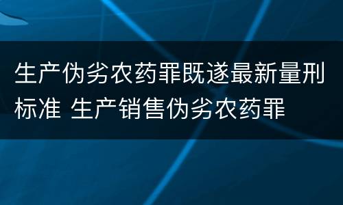 生产伪劣农药罪既遂最新量刑标准 生产销售伪劣农药罪