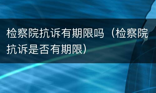 检察院抗诉有期限吗（检察院抗诉是否有期限）