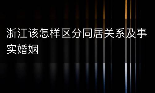 浙江该怎样区分同居关系及事实婚姻
