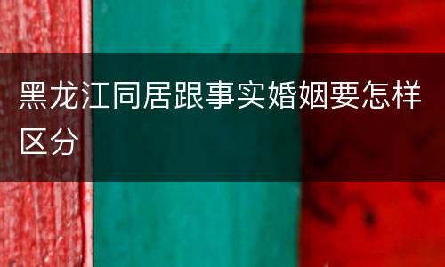 黑龙江同居跟事实婚姻要怎样区分