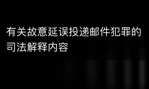 有关故意延误投递邮件犯罪的司法解释内容