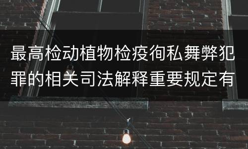 最高检动植物检疫徇私舞弊犯罪的相关司法解释重要规定有哪些