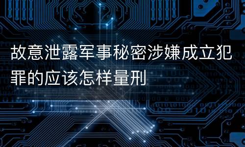 故意泄露军事秘密涉嫌成立犯罪的应该怎样量刑