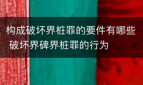 构成破坏界桩罪的要件有哪些 破坏界碑界桩罪的行为