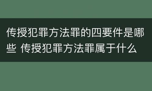 传授犯罪方法罪的四要件是哪些 传授犯罪方法罪属于什么