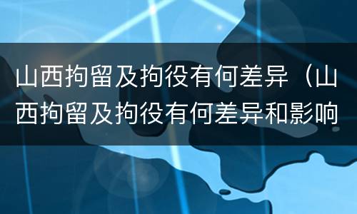 山西拘留及拘役有何差异（山西拘留及拘役有何差异和影响）