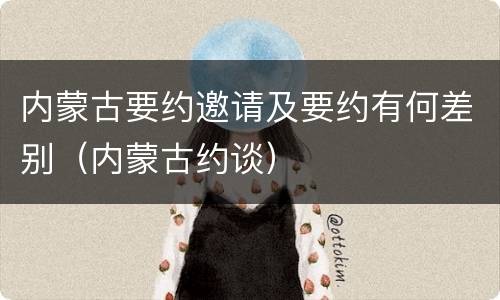 内蒙古要约邀请及要约有何差别（内蒙古约谈）