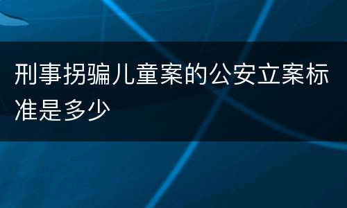 刑事拐骗儿童案的公安立案标准是多少