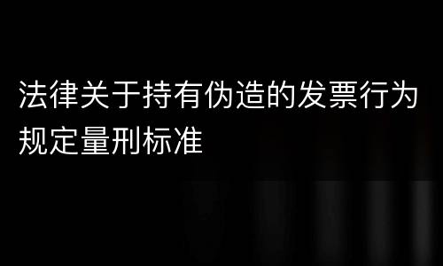 法律关于持有伪造的发票行为规定量刑标准