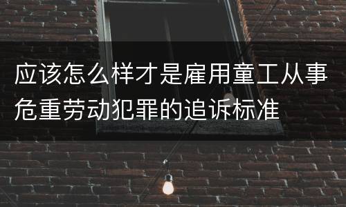 应该怎么样才是雇用童工从事危重劳动犯罪的追诉标准