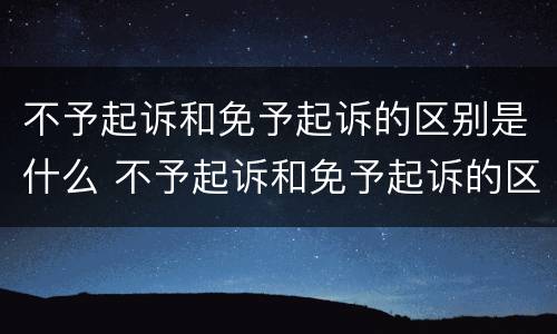 不予起诉和免予起诉的区别是什么 不予起诉和免予起诉的区别是什么呢