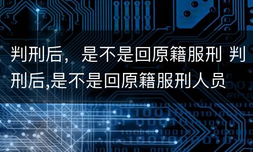 判刑后，是不是回原籍服刑 判刑后,是不是回原籍服刑人员