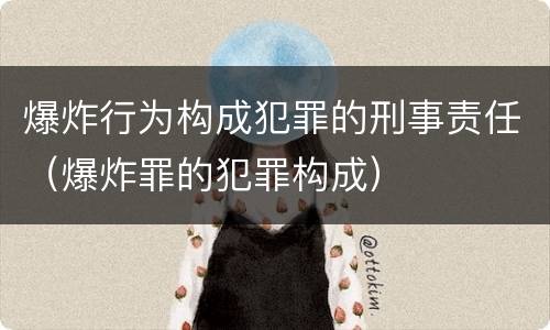 爆炸行为构成犯罪的刑事责任（爆炸罪的犯罪构成）