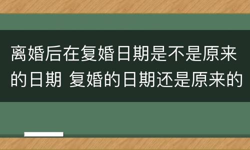 离婚后在复婚日期是不是原来的日期 复婚的日期还是原来的日期吗
