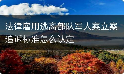 法律雇用逃离部队军人案立案追诉标准怎么认定