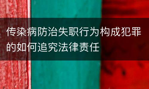 传染病防治失职行为构成犯罪的如何追究法律责任