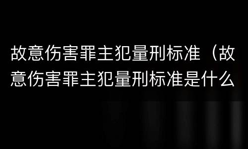 故意伤害罪主犯量刑标准（故意伤害罪主犯量刑标准是什么）