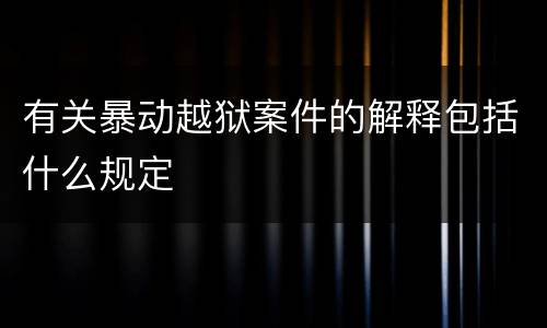 有关暴动越狱案件的解释包括什么规定