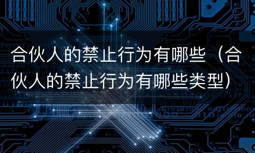 合伙人的禁止行为有哪些（合伙人的禁止行为有哪些类型）