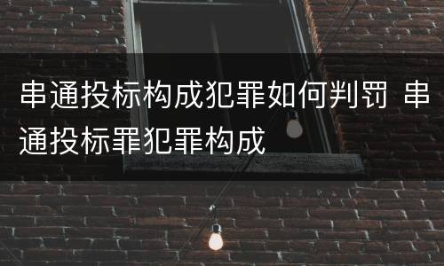 串通投标构成犯罪如何判罚 串通投标罪犯罪构成