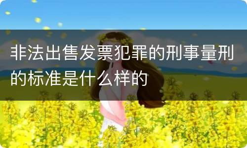 非法出售发票犯罪的刑事量刑的标准是什么样的