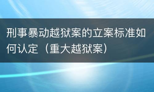 刑事暴动越狱案的立案标准如何认定（重大越狱案）