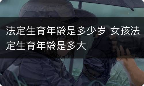 法定生育年龄是多少岁 女孩法定生育年龄是多大