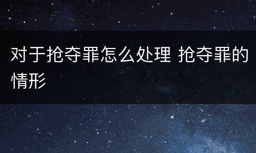 对于抢夺罪怎么处理 抢夺罪的情形