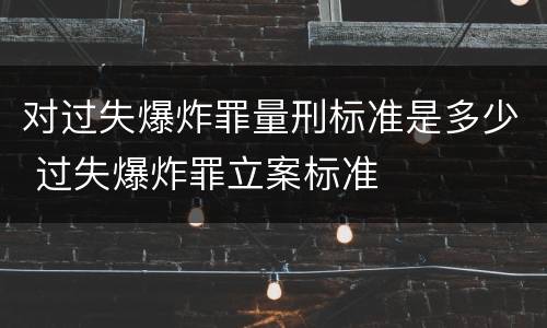 对过失爆炸罪量刑标准是多少 过失爆炸罪立案标准