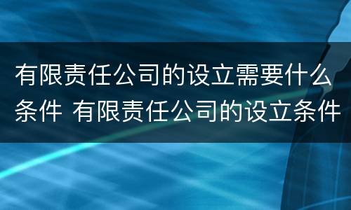 有限责任公司的设立需要什么条件 有限责任公司的设立条件有哪些?