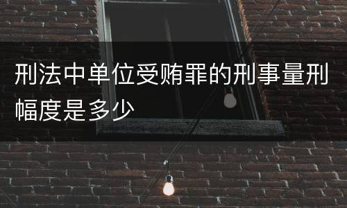 刑法中单位受贿罪的刑事量刑幅度是多少