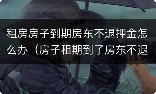 租房房子到期房东不退押金怎么办（房子租期到了房东不退押金怎么办）