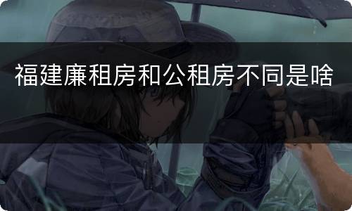 福建廉租房和公租房不同是啥