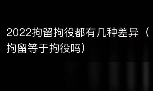 2022拘留拘役都有几种差异（拘留等于拘役吗）