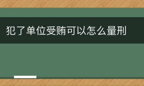 犯了单位受贿可以怎么量刑