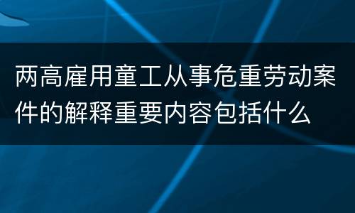 两高雇用童工从事危重劳动案件的解释重要内容包括什么