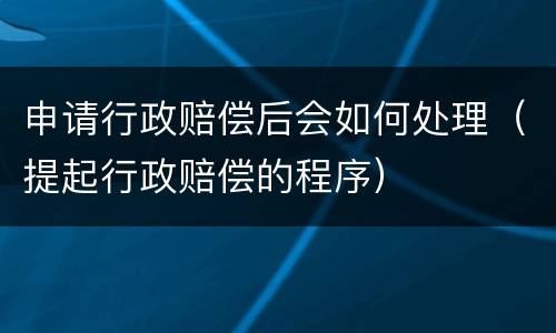 申请行政赔偿后会如何处理（提起行政赔偿的程序）