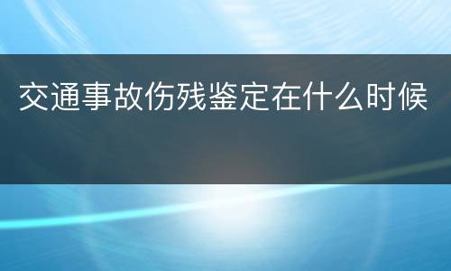 交通事故伤残鉴定在什么时候