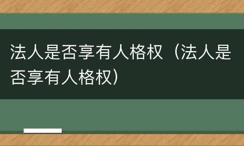 法人是否享有人格权（法人是否享有人格权）