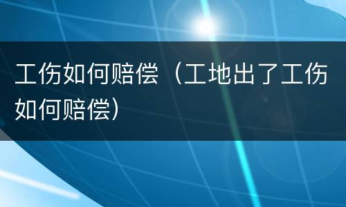 工伤如何赔偿（工地出了工伤如何赔偿）