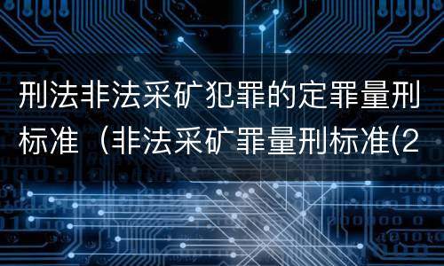 刑法非法采矿犯罪的定罪量刑标准（非法采矿罪量刑标准(2018年最新版）