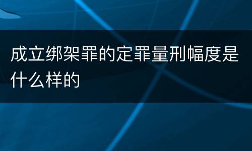 成立绑架罪的定罪量刑幅度是什么样的