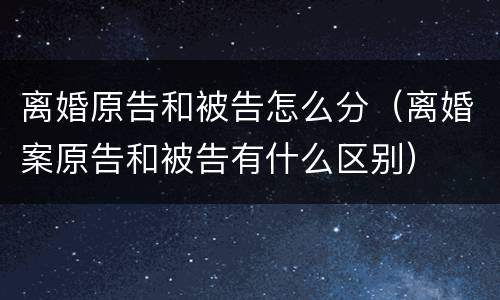 离婚原告和被告怎么分（离婚案原告和被告有什么区别）