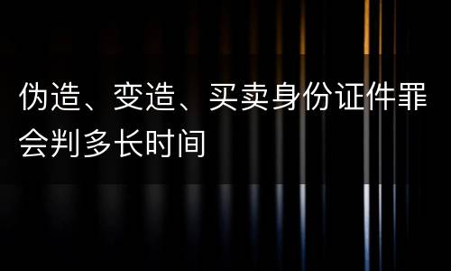 伪造、变造、买卖身份证件罪会判多长时间