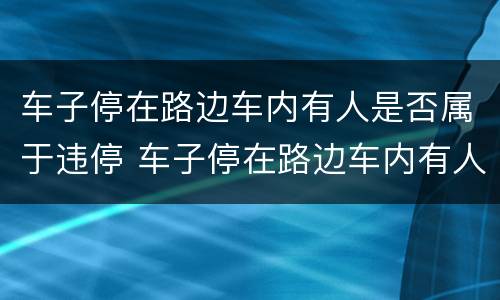 车子停在路边车内有人是否属于违停 车子停在路边车内有人是否属于违停行为