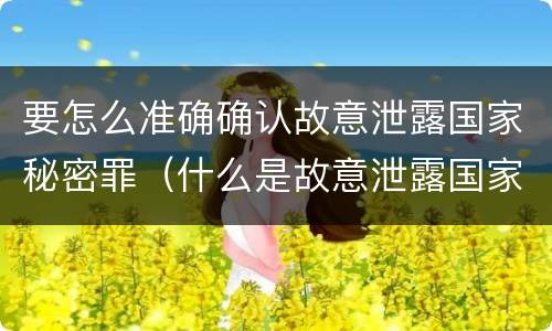 要怎么准确确认故意泄露国家秘密罪（什么是故意泄露国家秘密罪）