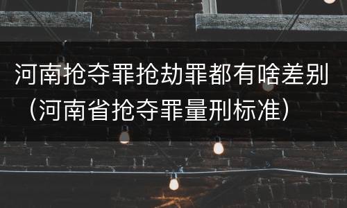 河南抢夺罪抢劫罪都有啥差别（河南省抢夺罪量刑标准）